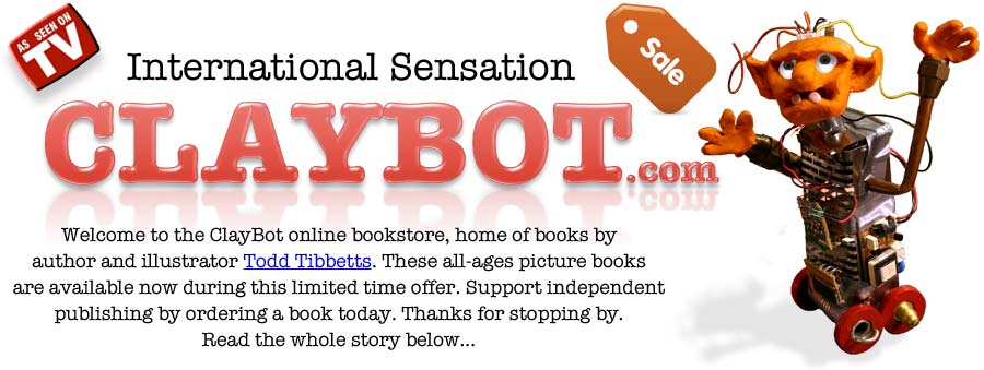 Welcome to the ClayBot online bookstore, home of books by author and illustrator Todd Tibbetts. These all-ages picture books are available now during this limited time offer. Support independent publishing by ordering a book today. Thanks for stopping by. Read the whole story below...